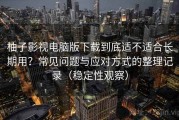 柚子影视电脑版下载到底适不适合长期用？常见问题与应对方式的整理记录（稳定性观察）