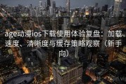 age动漫ios下载使用体验复盘：加载速度、清晰度与缓存策略观察（新手向）