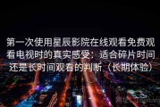 第一次使用星辰影院在线观看免费观看电视时的真实感受：适合碎片时间还是长时间观看的判断（长期体验）