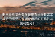 把星辰影院免费在线观看当作日常工具后的感受：长期使用后的可靠性与便利性分析