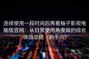 连续使用一段时间后再看柚子影视电脑版官网：从日常使用角度做的综合体验总结（新手向）