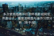 多次使用后再评价茶杯胡影视网官：界面设计、播放流畅度与操作习惯分析（新手向）