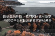 围绕星辰影院下载的实际使用感想：与同类平台对比后的真实体验差异