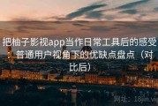 把柚子影视app当作日常工具后的感受：普通用户视角下的优缺点盘点（对比后）