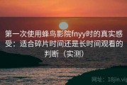 第一次使用蜂鸟影院fnyy时的真实感受：适合碎片时间还是长时间观看的判断（实测）