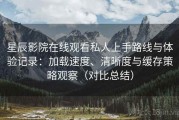 星辰影院在线观看私人上手路线与体验记录：加载速度、清晰度与缓存策略观察（对比总结）