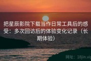 把星辰影院下载当作日常工具后的感受：多次回访后的体验变化记录（长期体验）