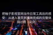 把柚子影视官网当作日常工具后的感受：从进入首页到播放完成的完整体验过程（实测）