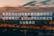 星辰影院在线观看免费完整版视频日常使用笔记：长时间使用后的稳定性与加载表现