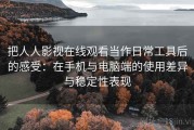 把人人影视在线观看当作日常工具后的感受：在手机与电脑端的使用差异与稳定性表现