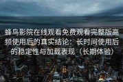 蜂鸟影院在线观看免费观看完整版高频使用后的真实结论：长时间使用后的稳定性与加载表现（长期体验）