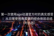 第一次使用age动漫官方时的真实感受：从日常使用角度做的综合体验总结（对比后）