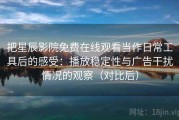 把星辰影院免费在线观看当作日常工具后的感受：播放稳定性与广告干扰情况的观察（对比后）