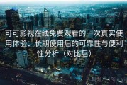 可可影视在线免费观看的一次真实使用体验：长期使用后的可靠性与便利性分析（对比后）