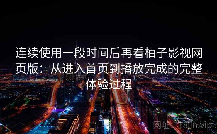 连续使用一段时间后再看柚子影视网页版：从进入首页到播放完成的完整体验过程