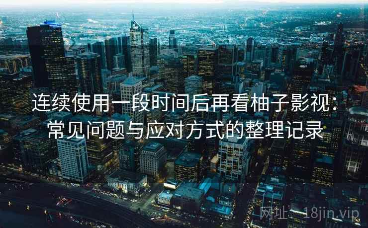 连续使用一段时间后再看柚子影视：常见问题与应对方式的整理记录