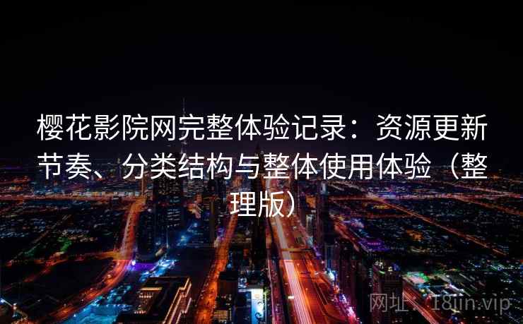 樱花影院网完整体验记录：资源更新节奏、分类结构与整体使用体验（整理版）