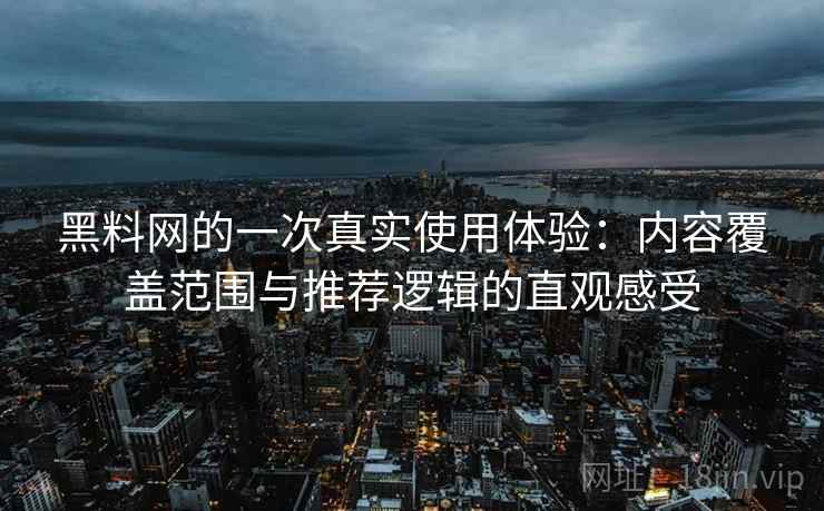 黑料网的一次真实使用体验：内容覆盖范围与推荐逻辑的直观感受