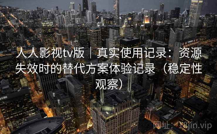 人人影视tv版｜真实使用记录：资源失效时的替代方案体验记录（稳定性观察）