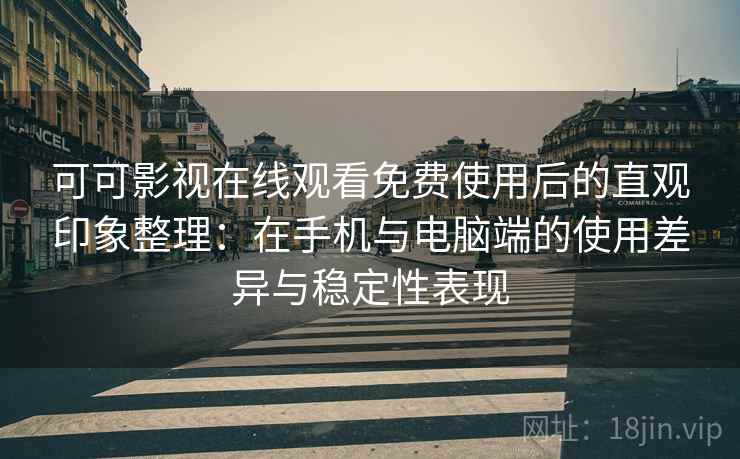 可可影视在线观看免费使用后的直观印象整理：在手机与电脑端的使用差异与稳定性表现