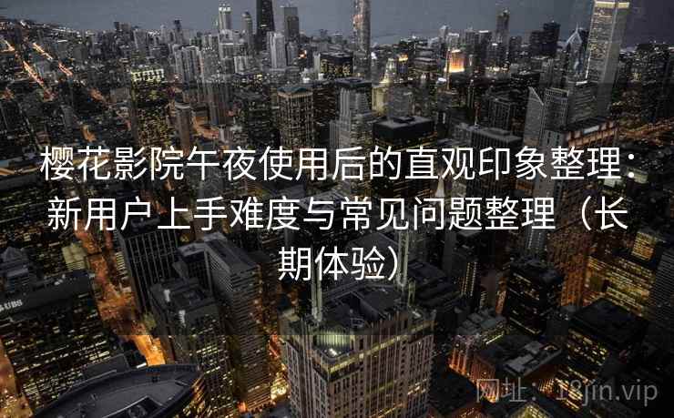 樱花影院午夜使用后的直观印象整理：新用户上手难度与常见问题整理（长期体验）