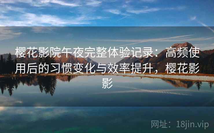 樱花影院午夜完整体验记录：高频使用后的习惯变化与效率提升，樱花影影