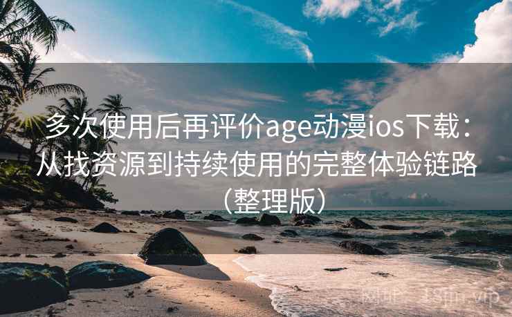 多次使用后再评价age动漫ios下载：从找资源到持续使用的完整体验链路（整理版）