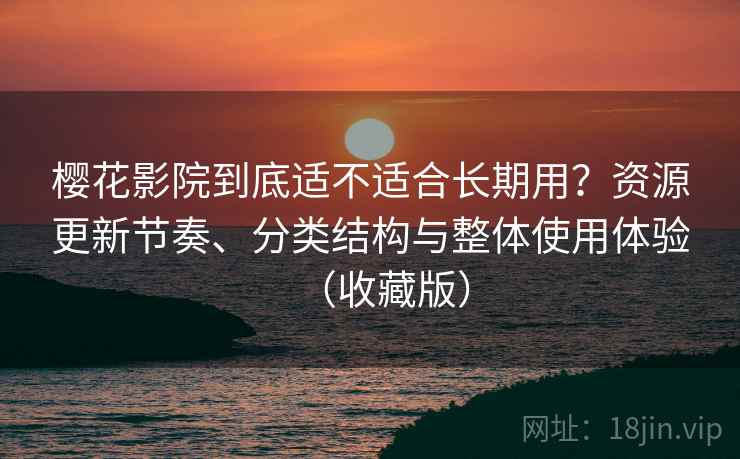 樱花影院到底适不适合长期用？资源更新节奏、分类结构与整体使用体验（收藏版）