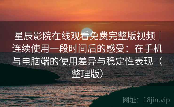 星辰影院在线观看免费完整版视频｜连续使用一段时间后的感受：在手机与电脑端的使用差异与稳定性表现（整理版）