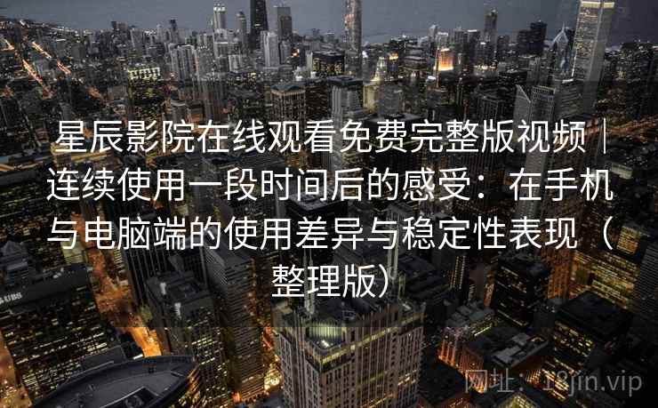 星辰影院在线观看免费完整版视频｜连续使用一段时间后的感受：在手机与电脑端的使用差异与稳定性表现（整理版）