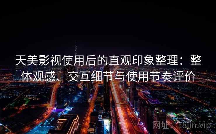 天美影视使用后的直观印象整理:整体观感、交互细节与使用节奏评价 天美影视使用后的直观印象整理:整体观感、交互细节与使用节奏评价