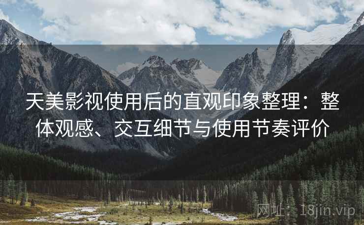 天美影视使用后的直观印象整理:整体观感、交互细节与使用节奏评价 天美影视使用后的直观印象整理:整体观感、交互细节与使用节奏评价