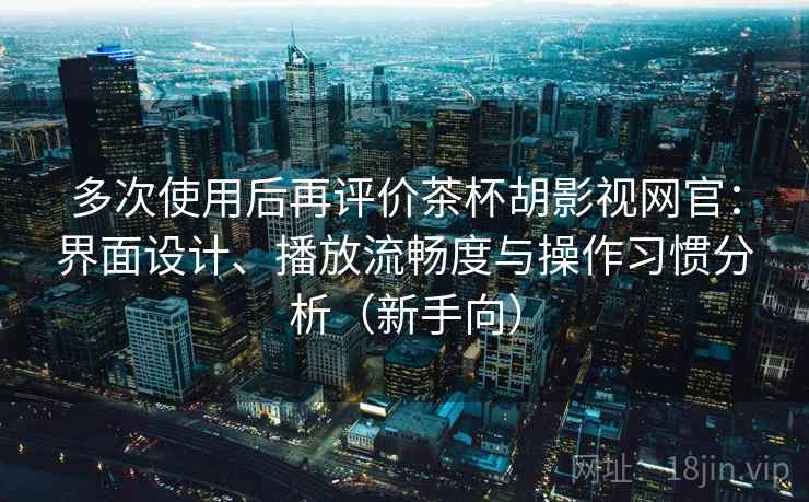 多次使用后再评价茶杯胡影视网官:界面设计、播放流畅度与操作习惯分析(新手向) 多次使用后再评价茶杯胡影视网官:界面设计、播放流畅度与操作习惯分析(新手向)