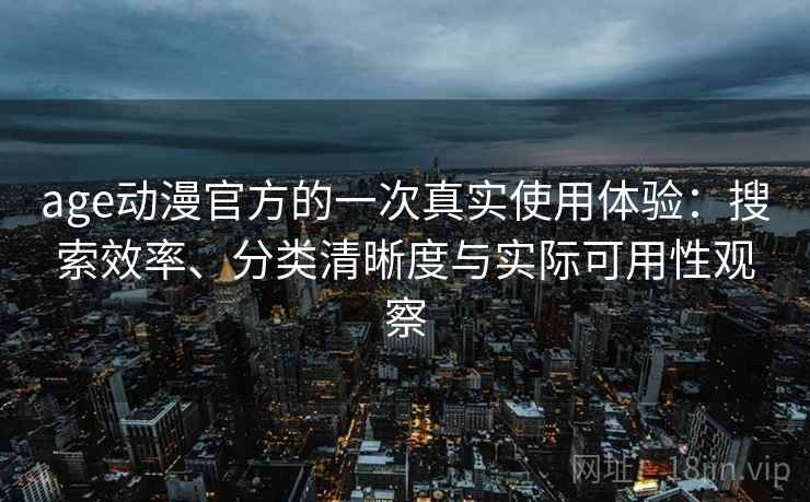 age动漫官方的一次真实使用体验:搜索效率、分类清晰度与实际可用性观察 age动漫官方的一次真实使用体验:搜索效率、分类清晰度与实际可用性观察