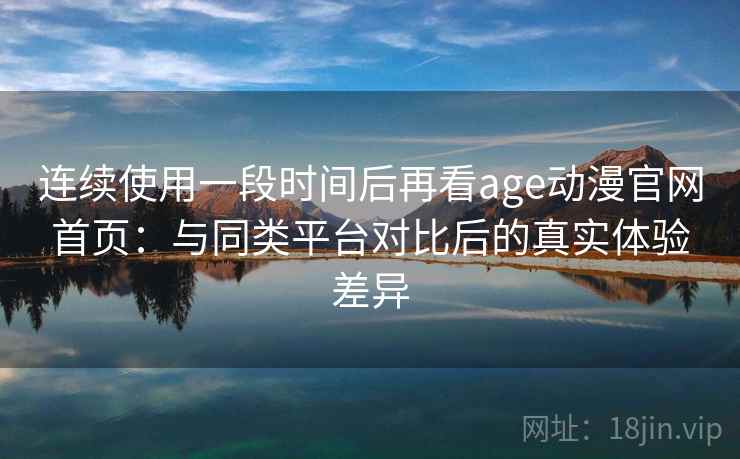 连续使用一段时间后再看age动漫官网首页：与同类平台对比后的真实体验差异