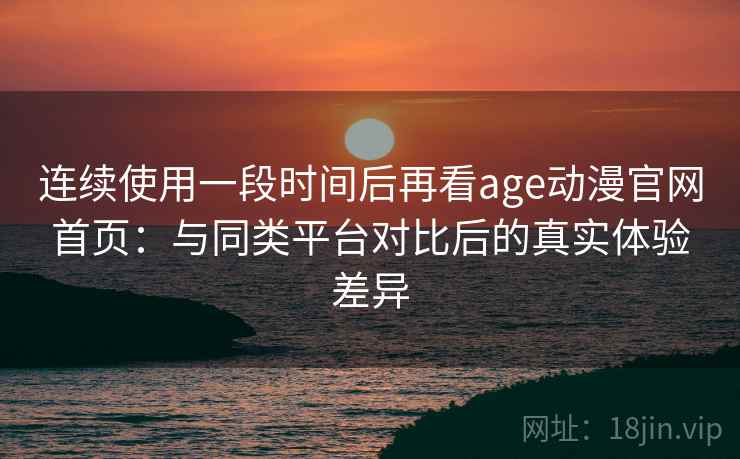 连续使用一段时间后再看age动漫官网首页：与同类平台对比后的真实体验差异