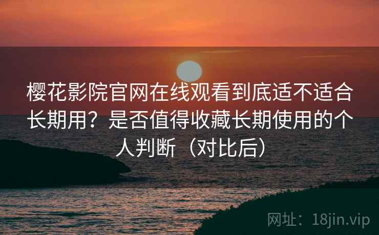 樱花影院官网在线观看到底适不适合长期用？是否值得收藏长期使用的个人判断（对比后）