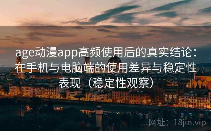 age动漫app高频使用后的真实结论:在手机与电脑端的使用差异与稳定性表现(稳定性观察) age动漫app高频使用后的真实结论:在手机与电脑端的使用差异与稳定性表现(稳定性观察)