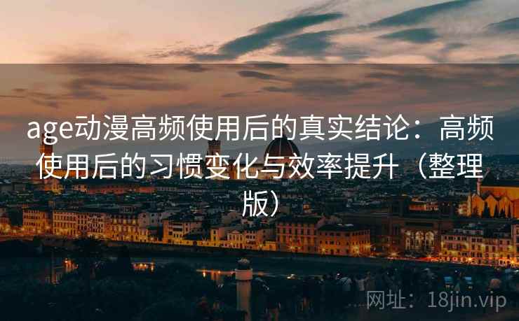 age动漫高频使用后的真实结论:高频使用后的习惯变化与效率提升(整理版) age动漫高频使用后的真实结论:高频使用后的习惯变化与效率提升(整理版)