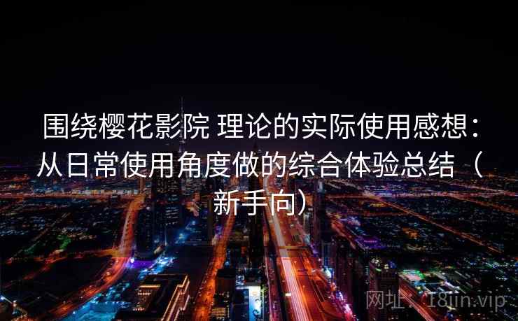 围绕樱花影院 理论的实际使用感想:从日常使用角度做的综合体验总结(新手向) 围绕樱花影院 理论的实际使用感想:从日常使用角度做的综合体验总结(新手向)