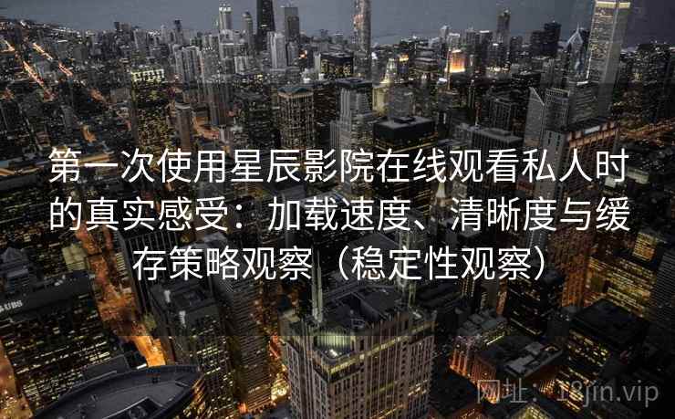 第一次使用星辰影院在线观看私人时的真实感受：加载速度、清晰度与缓存策略观察（稳定性观察）
