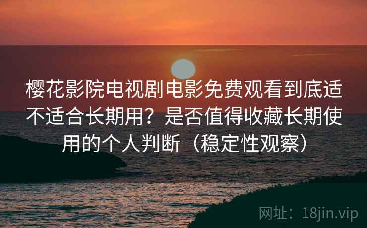 樱花影院电视剧电影免费观看到底适不适合长期用？是否值得收藏长期使用的个人判断（稳定性观察）