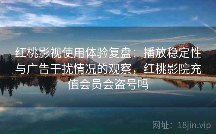 红桃影视使用体验复盘：播放稳定性与广告干扰情况的观察，红桃影院充值会员会盗号吗
