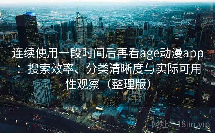 连续使用一段时间后再看age动漫app：搜索效率、分类清晰度与实际可用性观察（整理版）