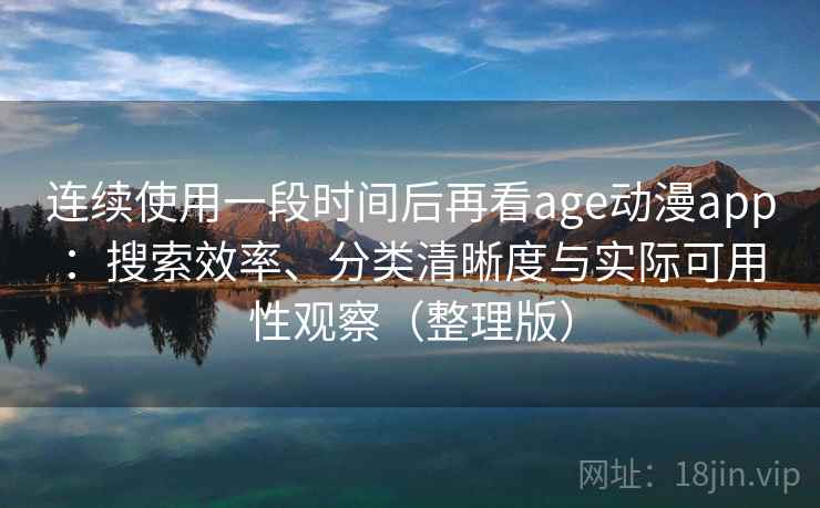 连续使用一段时间后再看age动漫app：搜索效率、分类清晰度与实际可用性观察（整理版）
