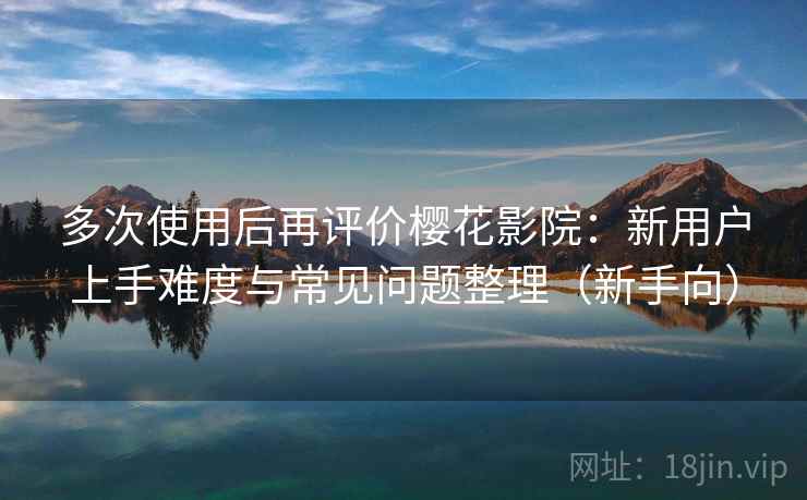 多次使用后再评价樱花影院:新用户上手难度与常见问题整理(新手向) 多次使用后再评价樱花影院:新用户上手难度与常见问题整理(新手向)