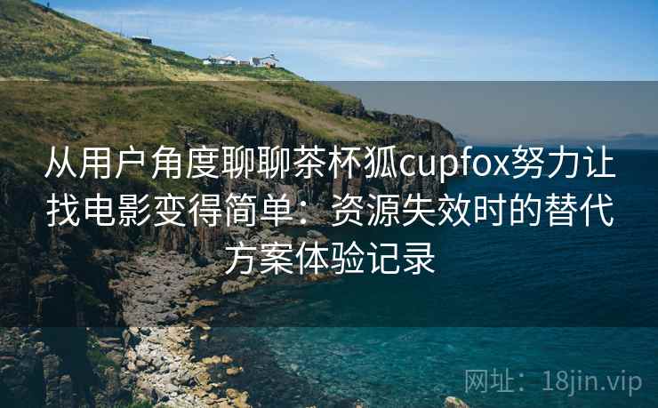 从用户角度聊聊茶杯狐cupfox努力让找电影变得简单：资源失效时的替代方案体验记录