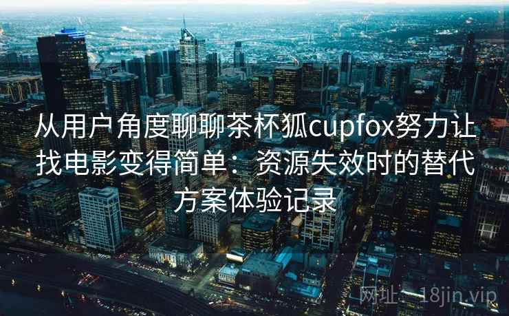 从用户角度聊聊茶杯狐cupfox努力让找电影变得简单：资源失效时的替代方案体验记录