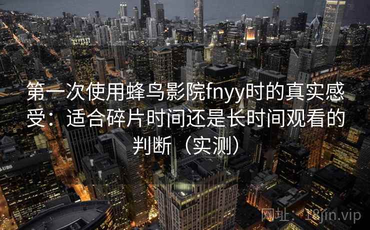 第一次使用蜂鸟影院fnyy时的真实感受：适合碎片时间还是长时间观看的判断（实测）