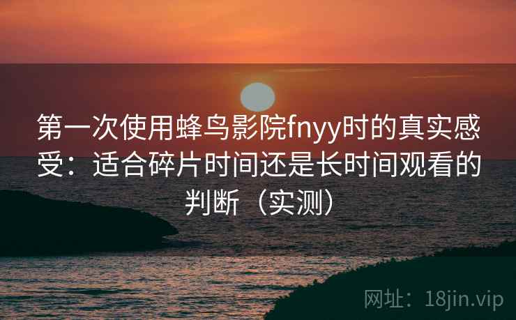 第一次使用蜂鸟影院fnyy时的真实感受：适合碎片时间还是长时间观看的判断（实测）